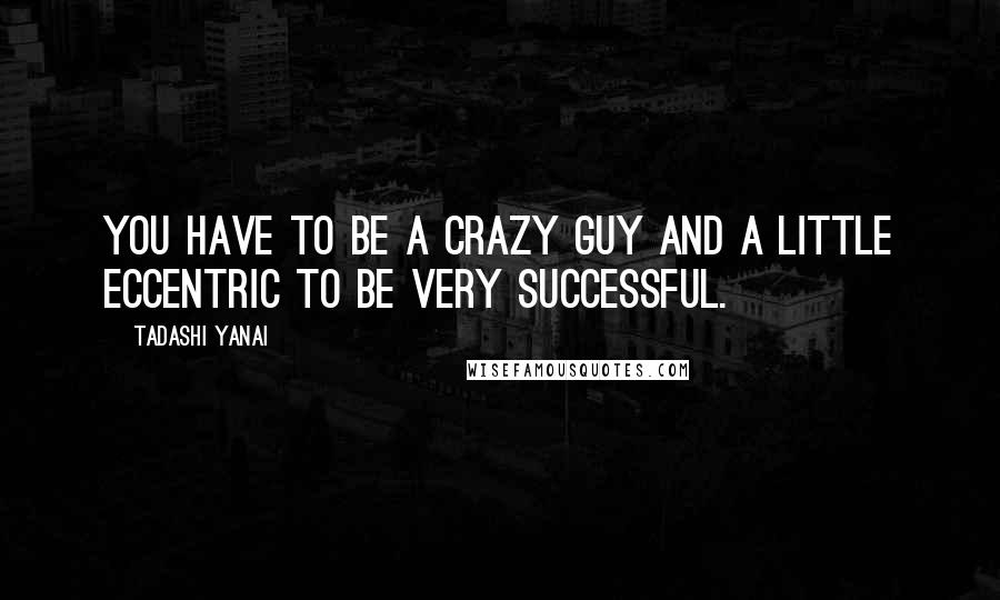 Tadashi Yanai quotes: You have to be a crazy guy and a little eccentric to be very successful.