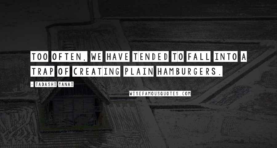 Tadashi Yanai quotes: Too often, we have tended to fall into a trap of creating plain hamburgers.