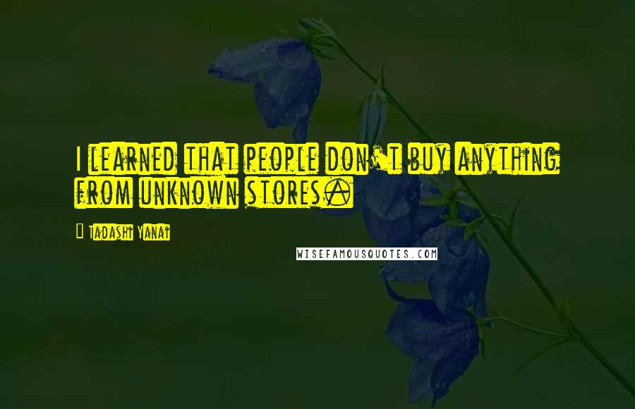 Tadashi Yanai quotes: I learned that people don't buy anything from unknown stores.