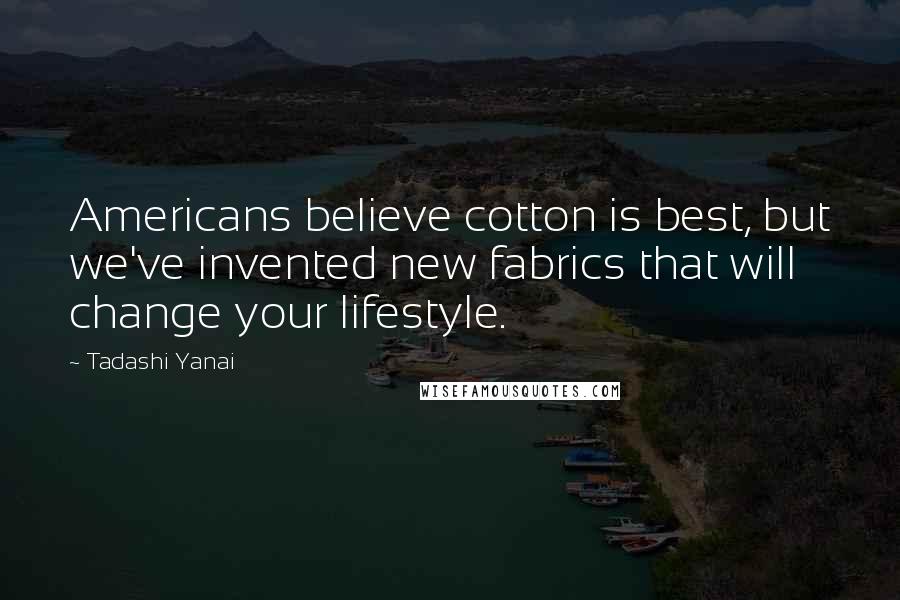 Tadashi Yanai quotes: Americans believe cotton is best, but we've invented new fabrics that will change your lifestyle.