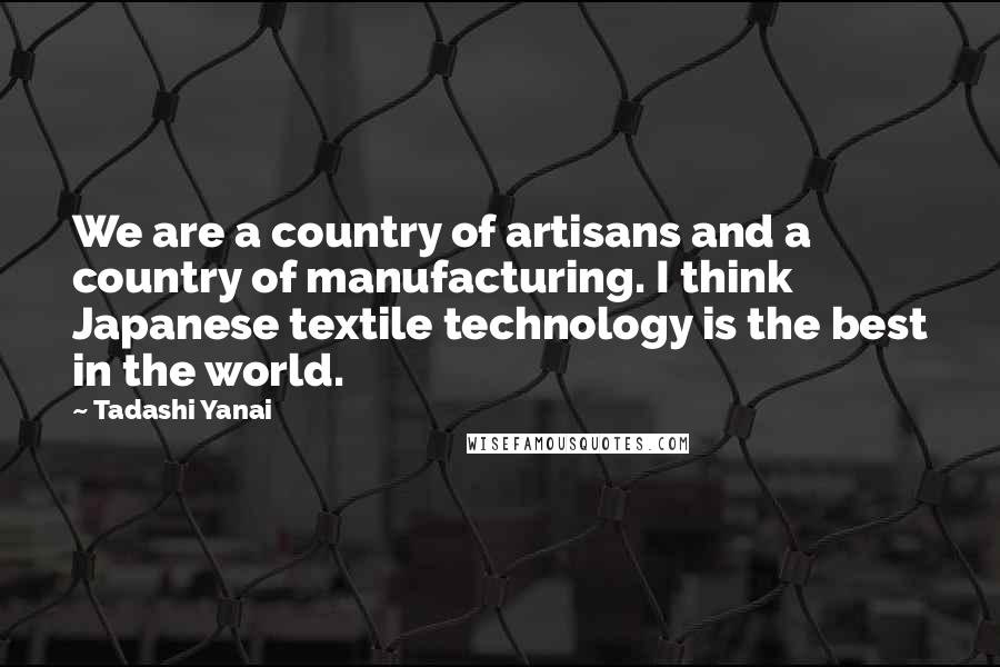 Tadashi Yanai quotes: We are a country of artisans and a country of manufacturing. I think Japanese textile technology is the best in the world.