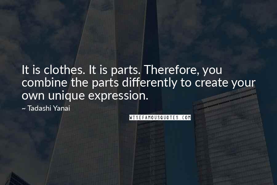 Tadashi Yanai quotes: It is clothes. It is parts. Therefore, you combine the parts differently to create your own unique expression.