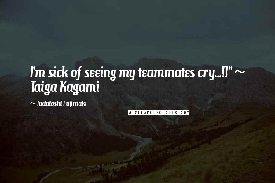 Tadatoshi Fujimaki quotes: I'm sick of seeing my teammates cry...!!" ~ Taiga Kagami