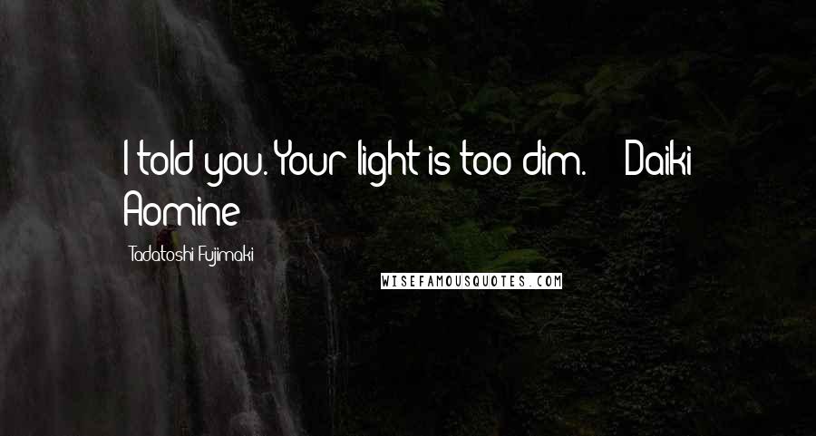 Tadatoshi Fujimaki quotes: I told you. Your light is too dim." ~ Daiki Aomine