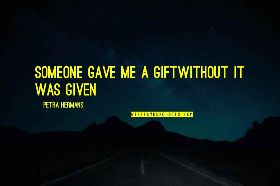 Tadayoshi Littleton Quotes By Petra Hermans: Someone gave me A Giftwithout it was Given Tadayoshi Littleton Quotes By Petra Hermans: Someone gave me A Giftwithout it was Given