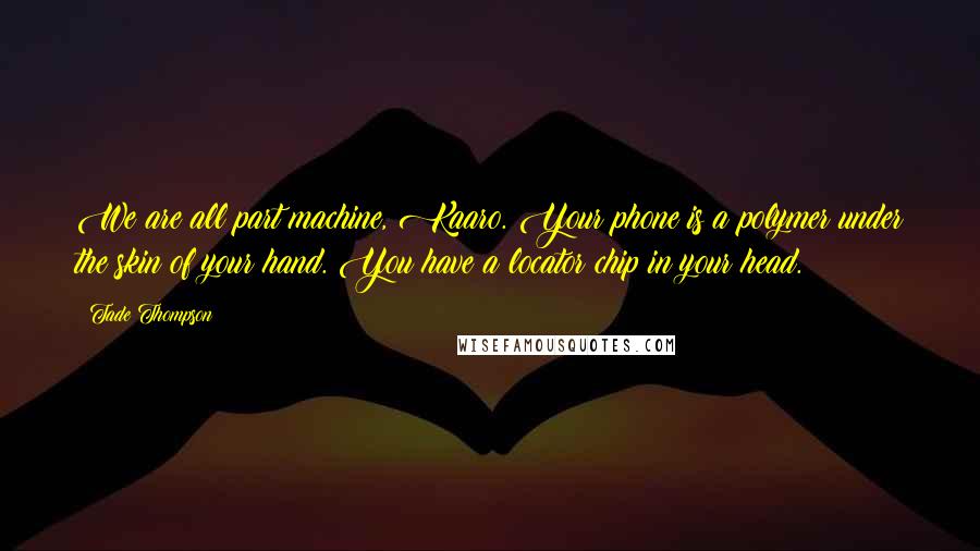 Tade Thompson quotes: We are all part machine, Kaaro. Your phone is a polymer under the skin of your hand. You have a locator chip in your head.