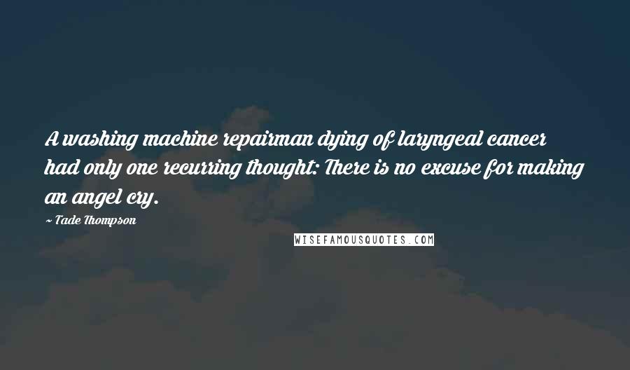 Tade Thompson quotes: A washing machine repairman dying of laryngeal cancer had only one recurring thought: There is no excuse for making an angel cry.