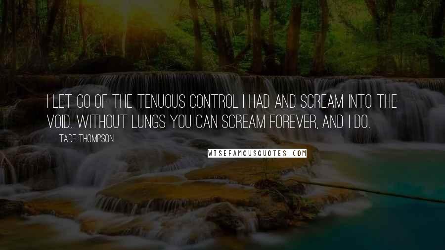Tade Thompson quotes: I let go of the tenuous control I had and scream into the void. Without lungs you can scream forever, and I do.