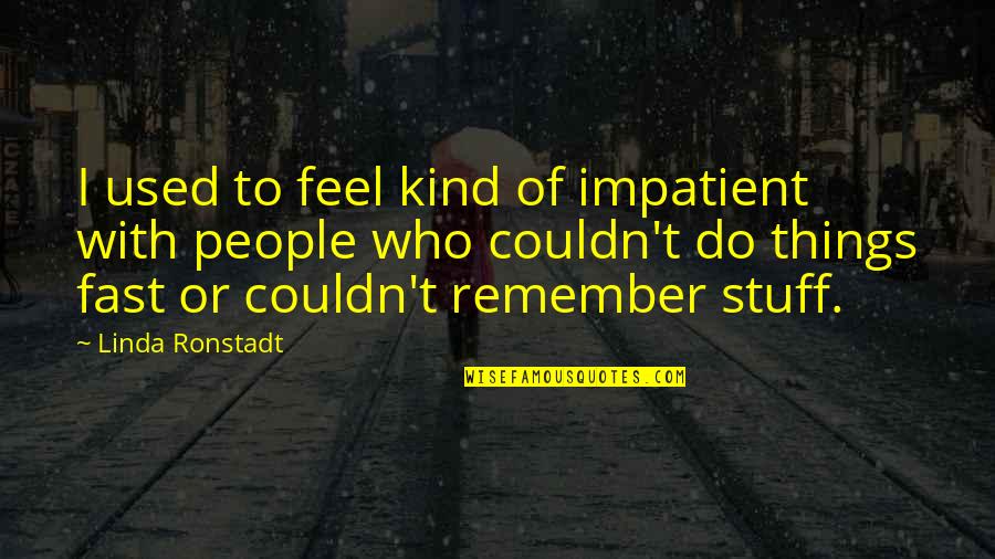Tadese Biru Quotes By Linda Ronstadt: I used to feel kind of impatient with Tadese Biru Quotes By Linda Ronstadt: I used to feel kind of impatient with