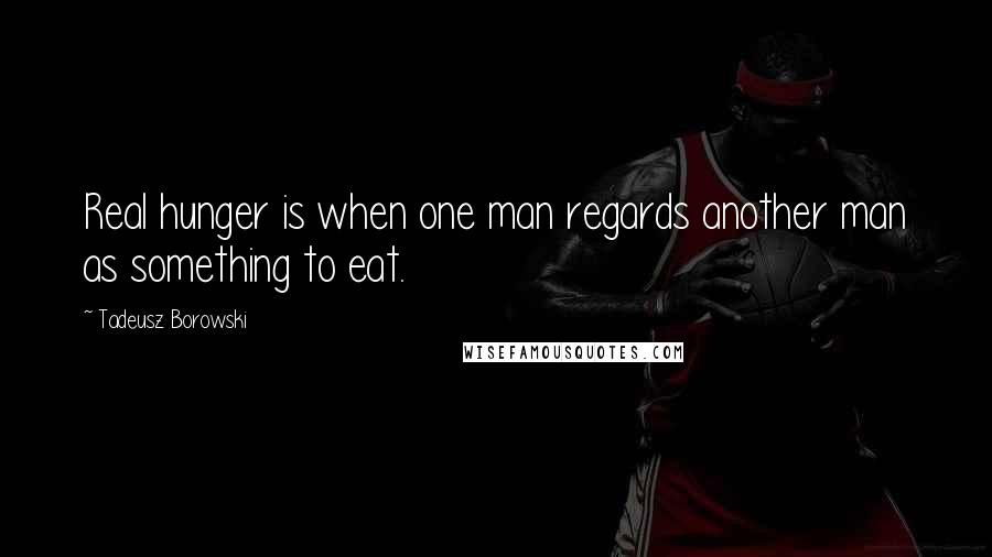 Tadeusz Borowski quotes: Real hunger is when one man regards another man as something to eat.