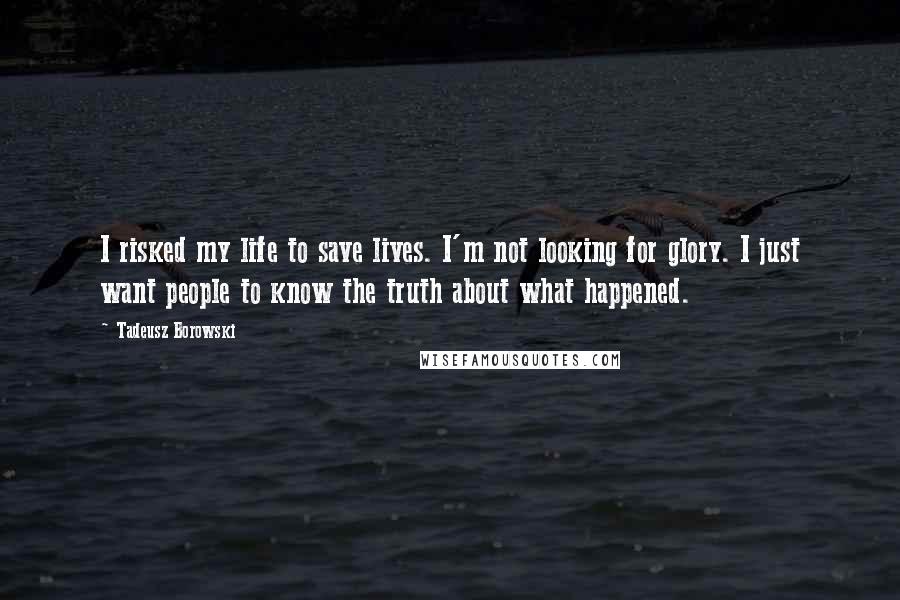 Tadeusz Borowski quotes: I risked my life to save lives. I'm not looking for glory. I just want people to know the truth about what happened. Tadeusz Borowski quotes: I risked my life to save lives. I'm not looking for glory. I just want people to know the truth about what happened.