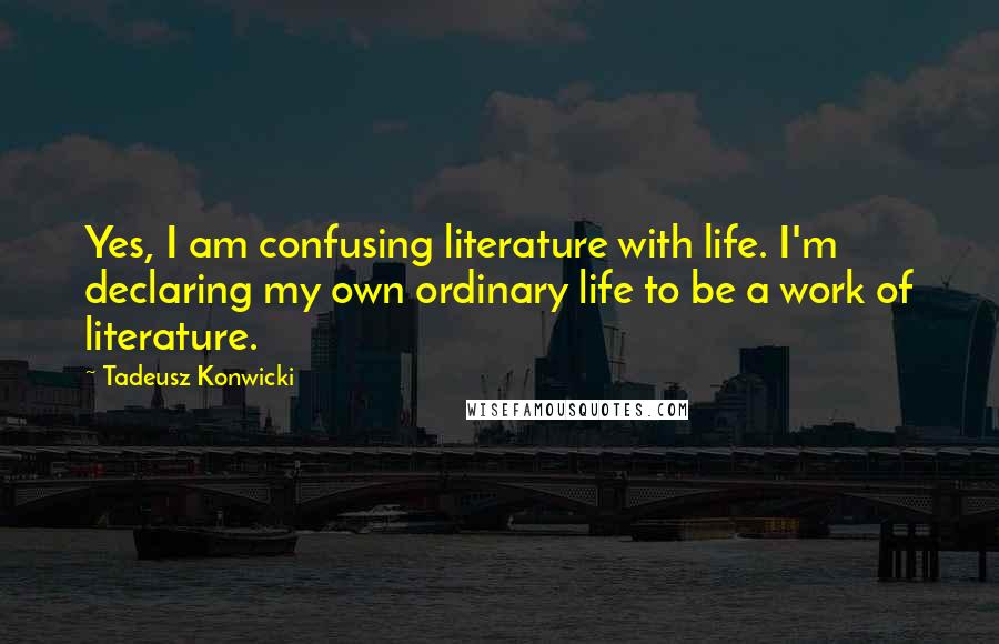 Tadeusz Konwicki quotes: Yes, I am confusing literature with life. I'm declaring my own ordinary life to be a work of literature.