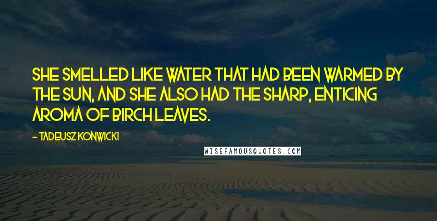 Tadeusz Konwicki quotes: She smelled like water that had been warmed by the sun, and she also had the sharp, enticing aroma of birch leaves.