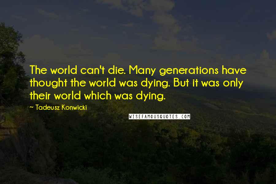 Tadeusz Konwicki quotes: The world can't die. Many generations have thought the world was dying. But it was only their world which was dying.