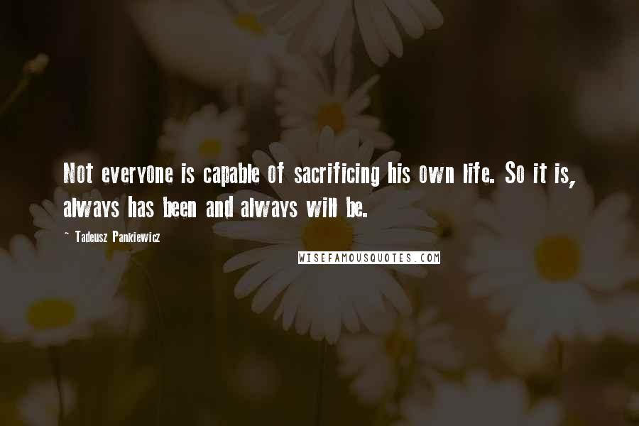 Tadeusz Pankiewicz quotes: Not everyone is capable of sacrificing his own life. So it is, always has been and always will be.