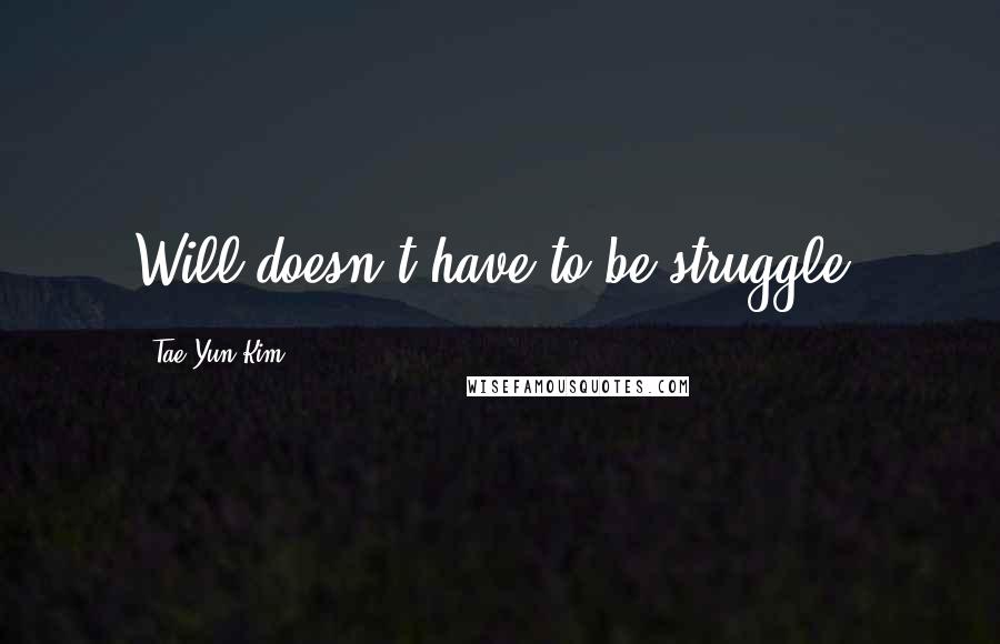 Tae Yun Kim quotes: Will doesn't have to be struggle!