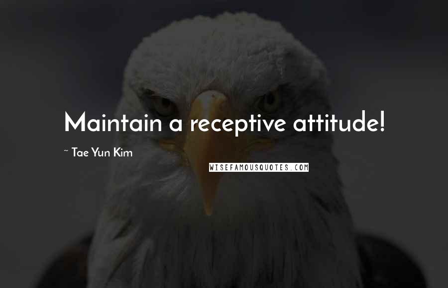 Tae Yun Kim quotes: Maintain a receptive attitude!