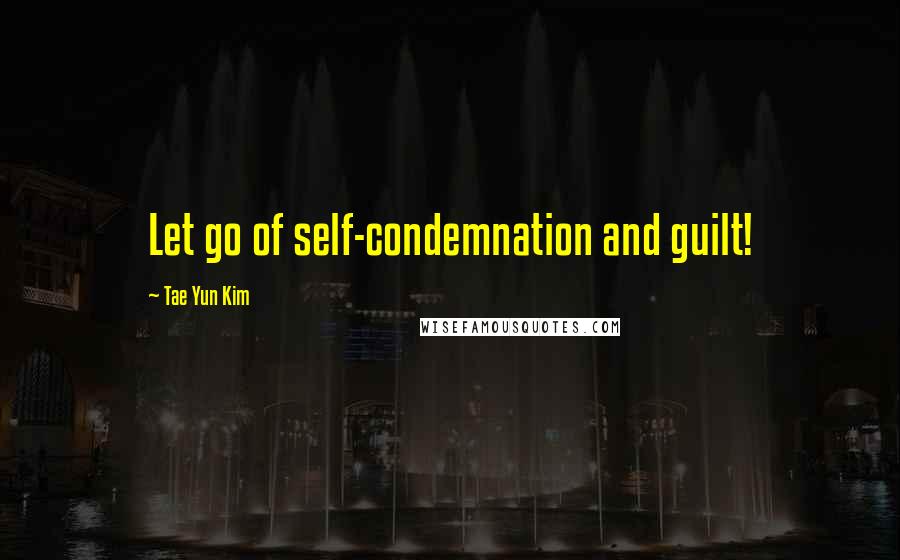 Tae Yun Kim quotes: Let go of self-condemnation and guilt!