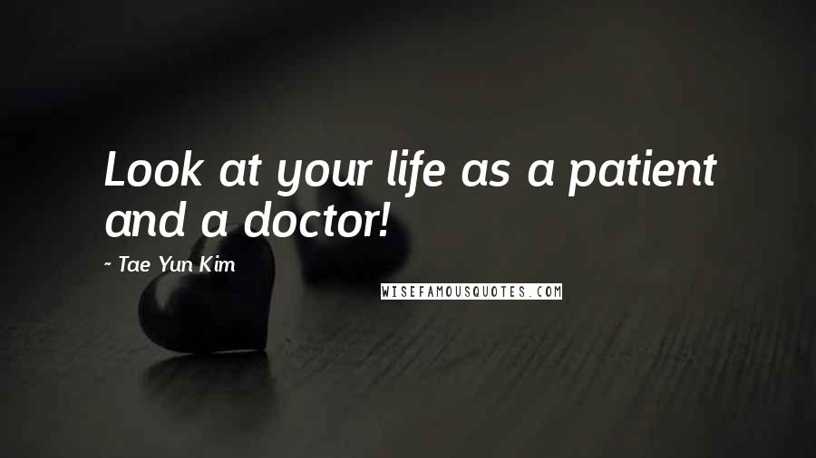 Tae Yun Kim quotes: Look at your life as a patient and a doctor!