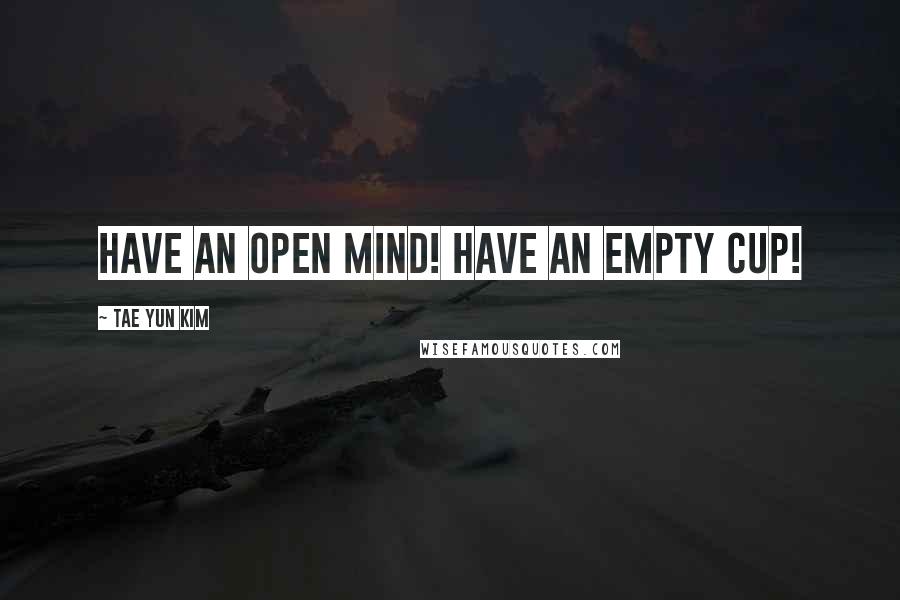 Tae Yun Kim quotes: Have an open mind! Have an empty cup!