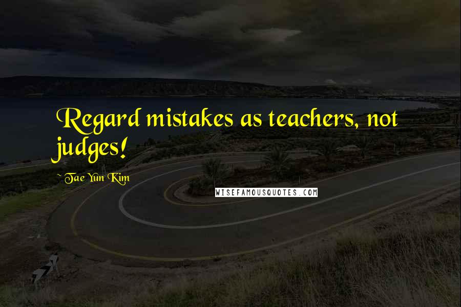 Tae Yun Kim quotes: Regard mistakes as teachers, not judges!