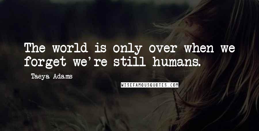 Taeya Adams quotes: The world is only over when we forget we're still humans.