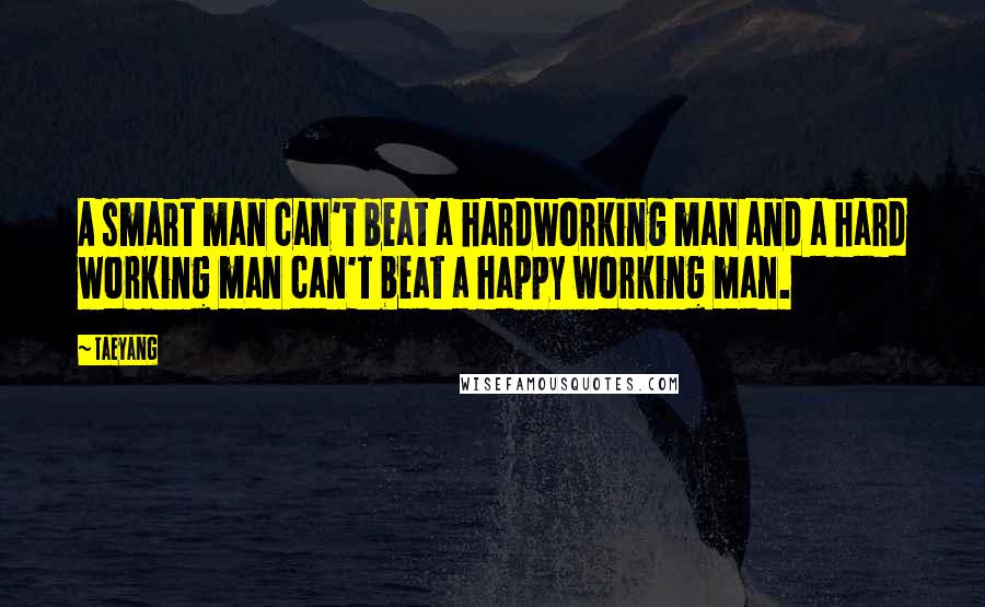 Taeyang quotes: A smart man can't beat a hardworking man and a hard working man can't beat a happy working man.