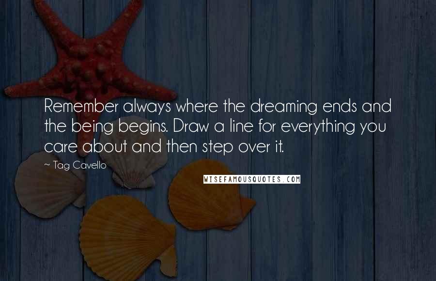 Tag Cavello quotes: Remember always where the dreaming ends and the being begins. Draw a line for everything you care about and then step over it.
