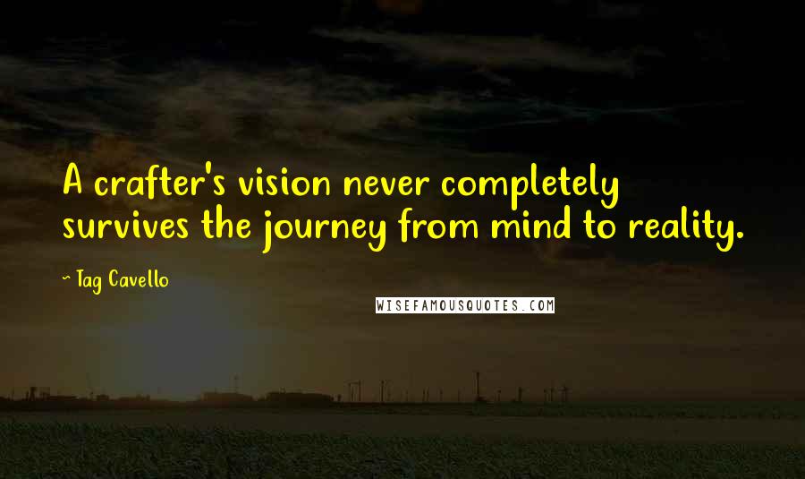 Tag Cavello quotes: A crafter's vision never completely survives the journey from mind to reality.