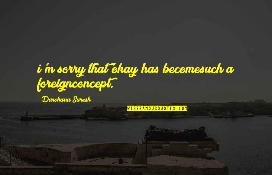 Tagapagsalita Quotes By Darshana Suresh: i'm sorry that'okay'has becomesuch a foreignconcept.