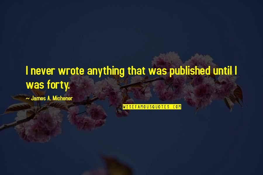 Tager Quotes By James A. Michener: I never wrote anything that was published until Tager Quotes By James A. Michener: I never wrote anything that was published until