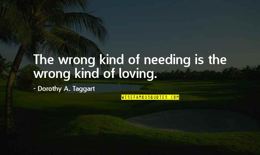 Taggart Quotes By Dorothy A. Taggart: The wrong kind of needing is the wrong Taggart Quotes By Dorothy A. Taggart: The wrong kind of needing is the wrong