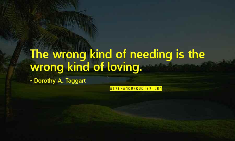Taggart's Quotes By Dorothy A. Taggart: The wrong kind of needing is the wrong Taggart's Quotes By Dorothy A. Taggart: The wrong kind of needing is the wrong