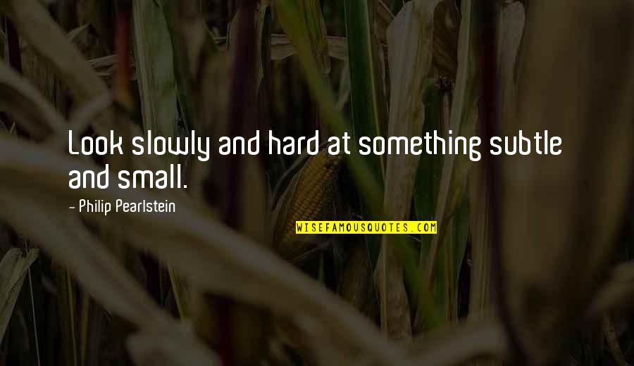 Tago Quotes By Philip Pearlstein: Look slowly and hard at something subtle and Tago Quotes By Philip Pearlstein: Look slowly and hard at something subtle and