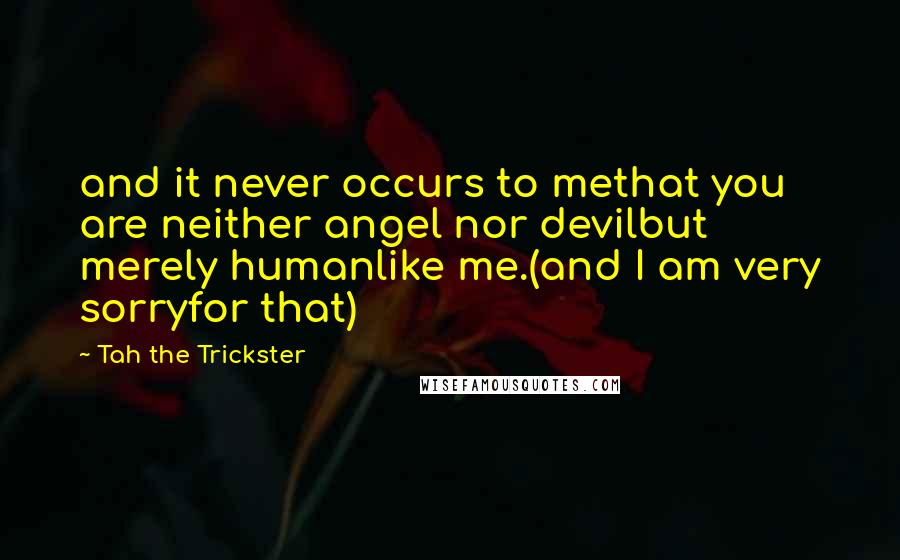 Tah The Trickster quotes: and it never occurs to methat you are neither angel nor devilbut merely humanlike me.(and I am very sorryfor that)