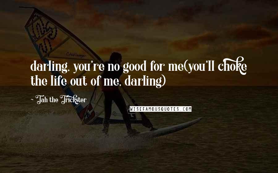 Tah The Trickster quotes: darling, you're no good for me(you'll choke the life out of me, darling)