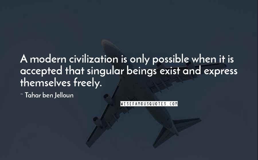 Tahar Ben Jelloun quotes: A modern civilization is only possible when it is accepted that singular beings exist and express themselves freely. Tahar Ben Jelloun quotes: A modern civilization is only possible when it is accepted that singular beings exist and express themselves freely.