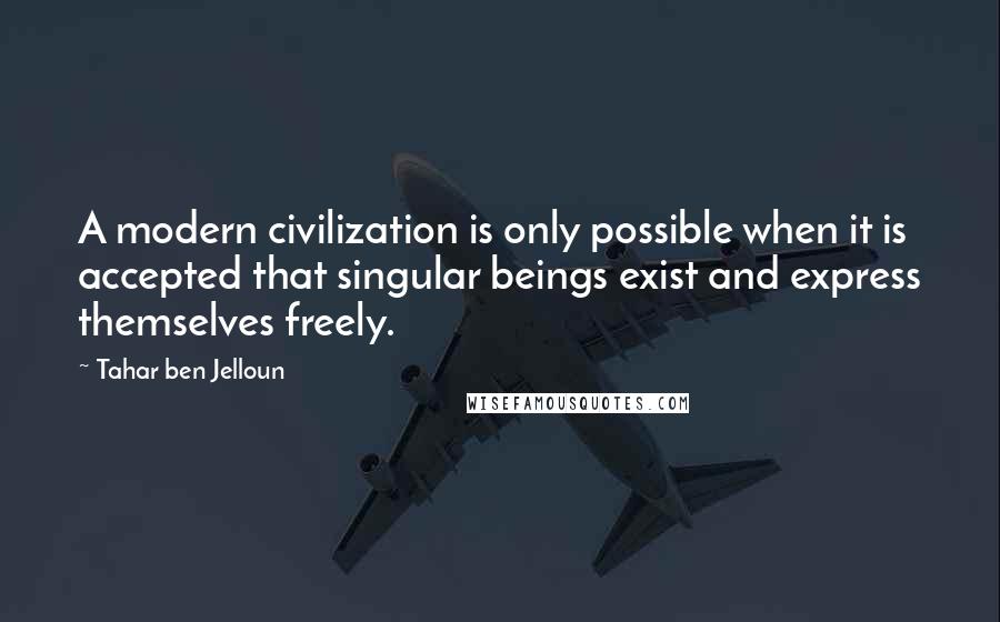 Tahar Ben Jelloun quotes: A modern civilization is only possible when it is accepted that singular beings exist and express themselves freely.