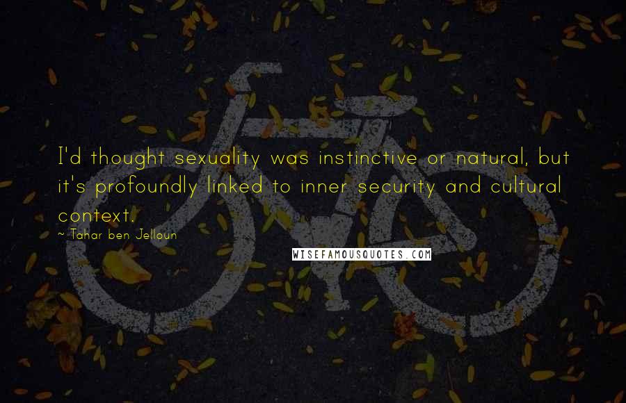 Tahar Ben Jelloun quotes: I'd thought sexuality was instinctive or natural, but it's profoundly linked to inner security and cultural context.