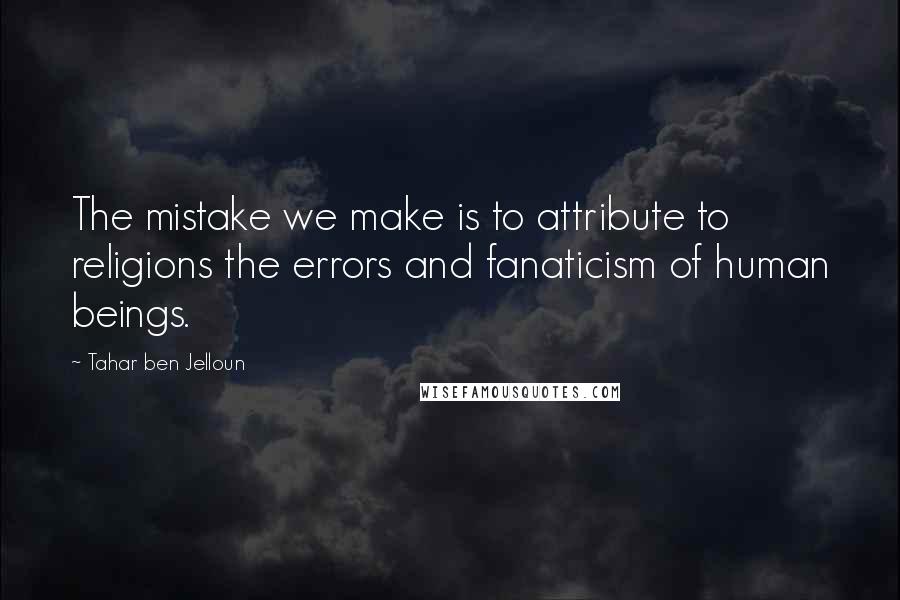 Tahar Ben Jelloun quotes: The mistake we make is to attribute to religions the errors and fanaticism of human beings.