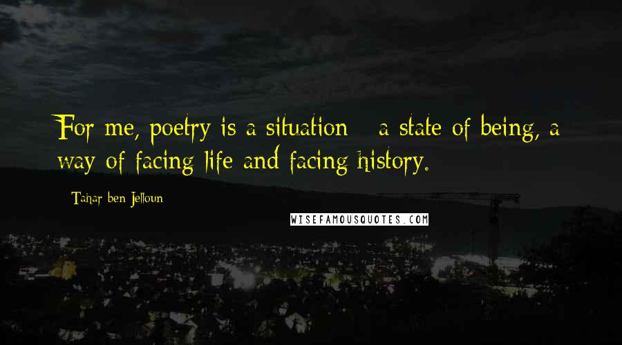 Tahar Ben Jelloun quotes: For me, poetry is a situation - a state of being, a way of facing life and facing history.