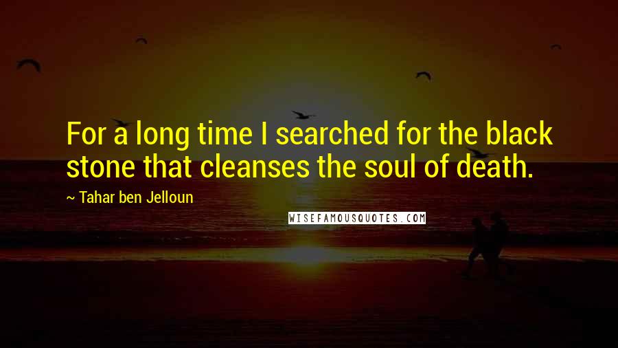 Tahar Ben Jelloun quotes: For a long time I searched for the black stone that cleanses the soul of death.