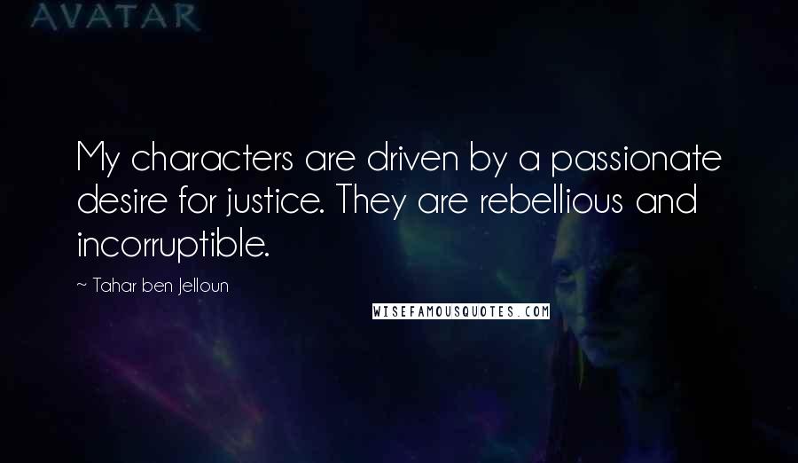 Tahar Ben Jelloun quotes: My characters are driven by a passionate desire for justice. They are rebellious and incorruptible.