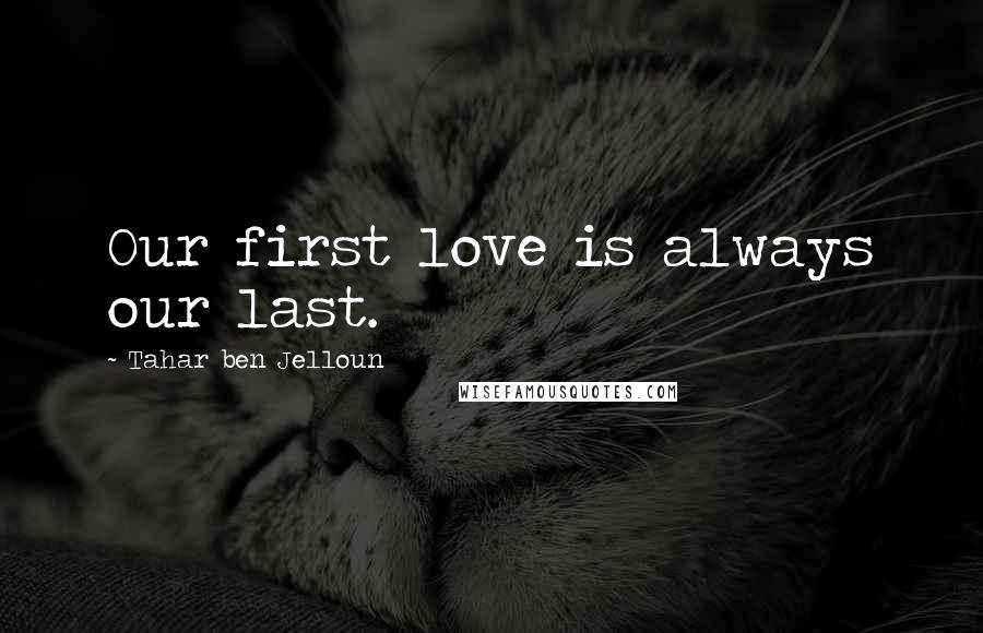 Tahar Ben Jelloun quotes: Our first love is always our last.
