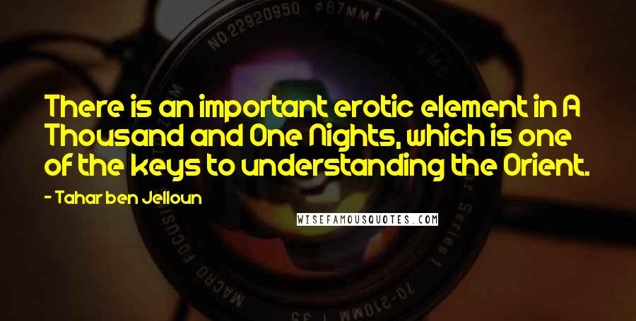 Tahar Ben Jelloun quotes: There is an important erotic element in A Thousand and One Nights, which is one of the keys to understanding the Orient. Tahar Ben Jelloun quotes: There is an important erotic element in A Thousand and One Nights, which is one of the keys to understanding the Orient.