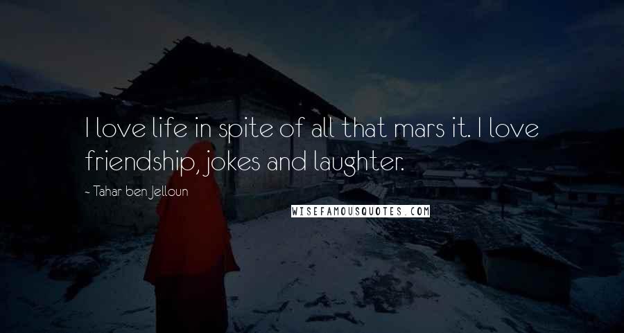 Tahar Ben Jelloun quotes: I love life in spite of all that mars it. I love friendship, jokes and laughter.