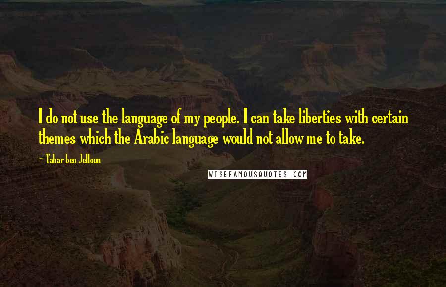 Tahar Ben Jelloun quotes: I do not use the language of my people. I can take liberties with certain themes which the Arabic language would not allow me to take. Tahar Ben Jelloun quotes: I do not use the language of my people. I can take liberties with certain themes which the Arabic language would not allow me to take.