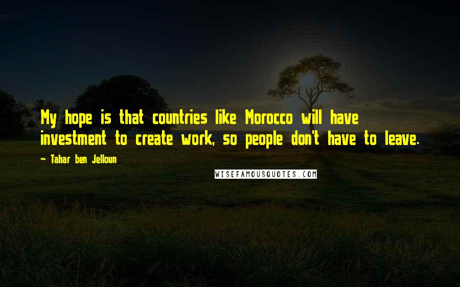 Tahar Ben Jelloun quotes: My hope is that countries like Morocco will have investment to create work, so people don't have to leave.