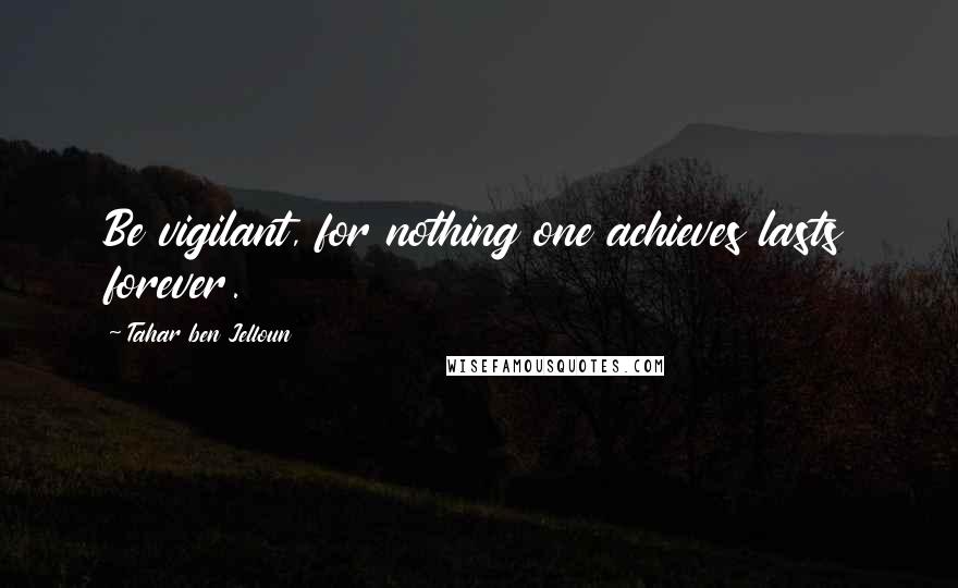 Tahar Ben Jelloun quotes: Be vigilant, for nothing one achieves lasts forever.