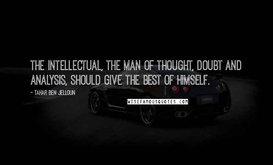 Tahar Ben Jelloun quotes: The intellectual, the man of thought, doubt and analysis, should give the best of himself.